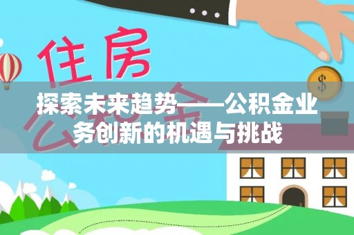 达川探索未来趋势——公积金业务创新的机遇与挑战
