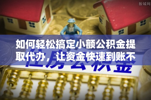 达川如何轻松搞定小额公积金提取代办，让资金快速到账不是梦