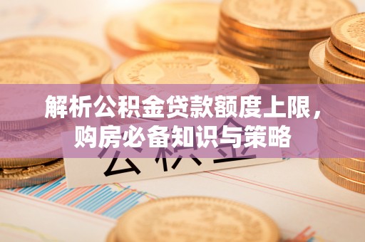 达川解析公积金贷款额度上限，购房必备知识与策略