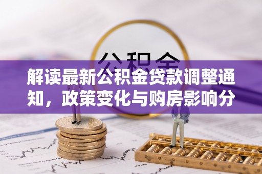 达川解读最新公积金贷款调整通知，政策变化与购房影响分析
