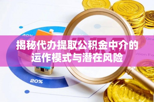 达川揭秘代办提取公积金中介的运作模式与潜在风险