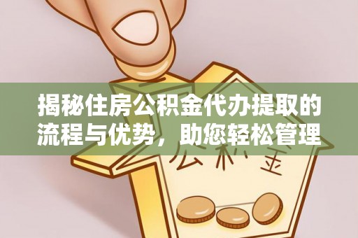 达川揭秘住房公积金代办提取的流程与优势，助您轻松管理资金
