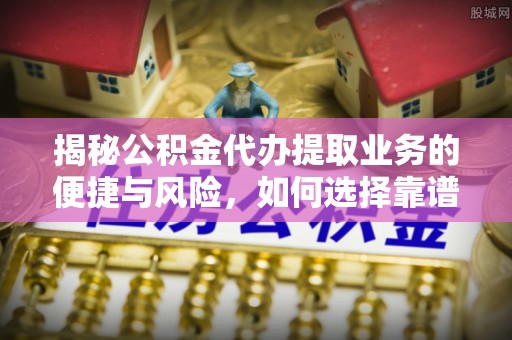 达川揭秘公积金代办提取业务的便捷与风险，如何选择靠谱服务？