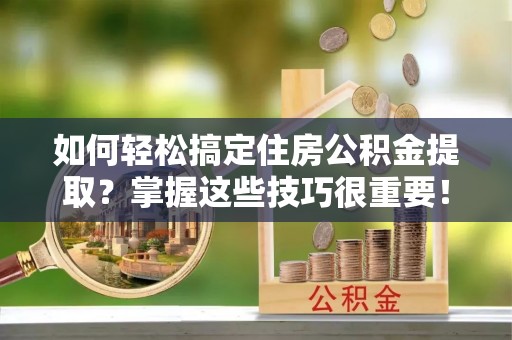 达川如何轻松搞定住房公积金提取？掌握这些技巧很重要！
