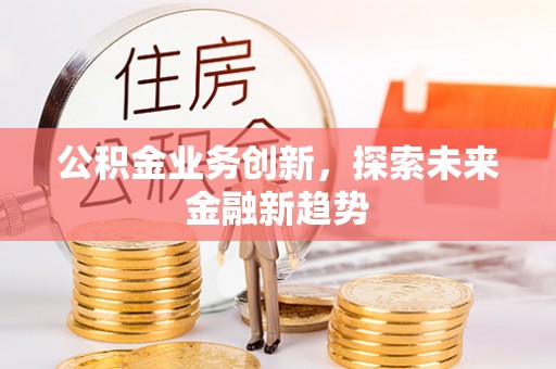 达川公积金业务创新，探索未来金融新趋势