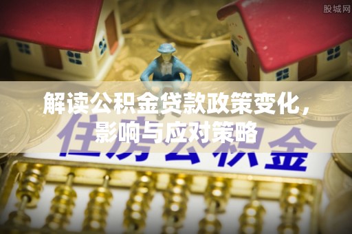 达川解读公积金贷款政策变化，影响与应对策略
