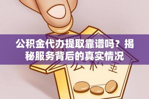 达川公积金代办提取靠谱吗？揭秘服务背后的真实情况