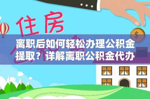 达川离职后如何轻松办理公积金提取？详解离职公积金代办提取流程