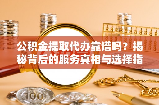 达川公积金提取代办靠谱吗？揭秘背后的服务真相与选择指南