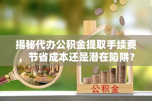 达川揭秘代办公积金提取手续费，节省成本还是潜在陷阱？
