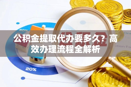 达川公积金提取代办要多久？高效办理流程全解析