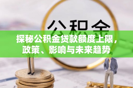 达川探秘公积金贷款额度上限，政策、影响与未来趋势