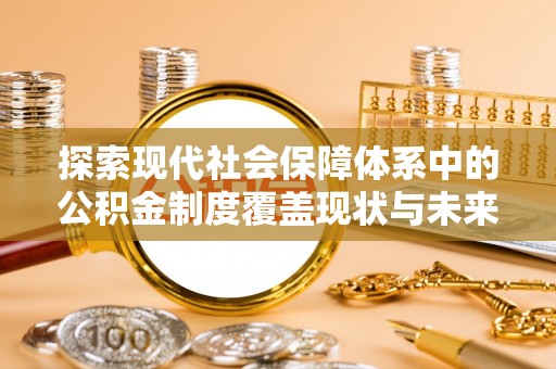 达川探索现代社会保障体系中的公积金制度覆盖现状与未来