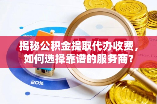 达川揭秘公积金提取代办收费，如何选择靠谱的服务商？