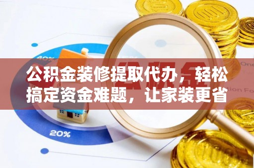 达川公积金装修提取代办，轻松搞定资金难题，让家装更省心