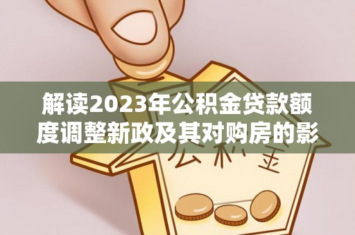 达川解读2023年公积金贷款额度调整新政及其对购房的影响