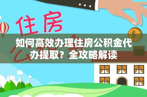 达川如何高效办理住房公积金代办提取？全攻略解读