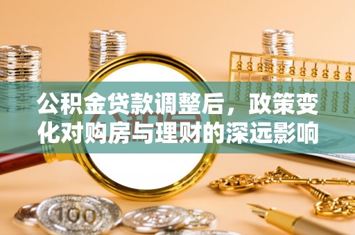 达川公积金贷款调整后，政策变化对购房与理财的深远影响