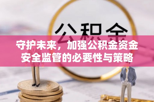 达川守护未来，加强公积金资金安全监管的必要性与策略
