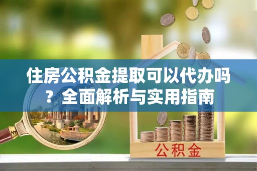 达川住房公积金提取可以代办吗？全面解析与实用指南