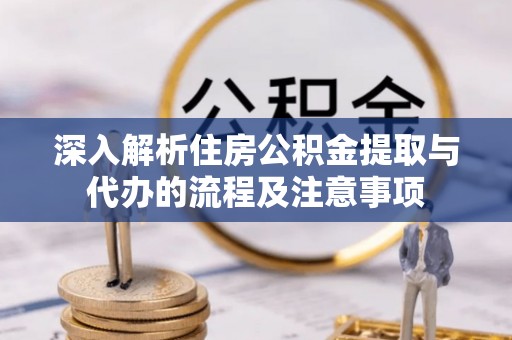 达川深入解析住房公积金提取与代办的流程及注意事项