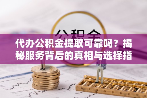 达川代办公积金提取可靠吗？揭秘服务背后的真相与选择指南