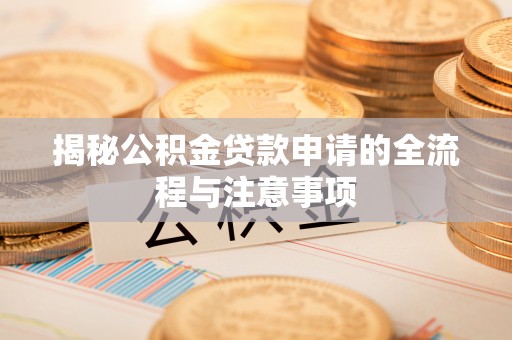 达川揭秘公积金贷款申请的全流程与注意事项