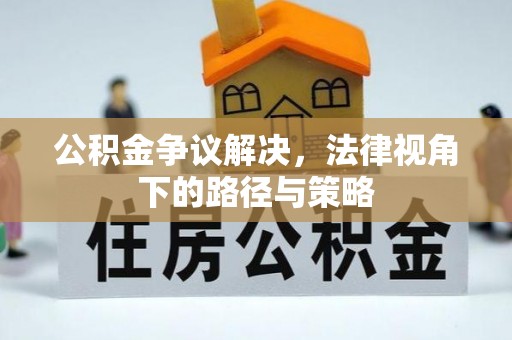 达川公积金争议解决，法律视角下的路径与策略