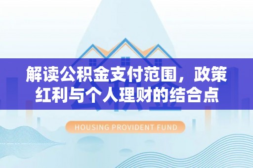达川解读公积金支付范围，政策红利与个人理财的结合点