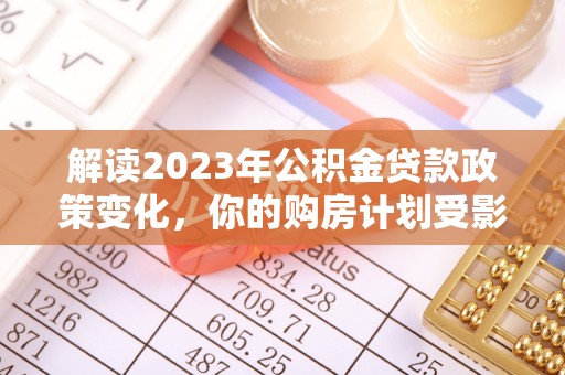 达川解读2023年公积金贷款政策变化，你的购房计划受影响了吗？