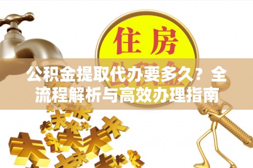 达川公积金提取代办要多久？全流程解析与高效办理指南