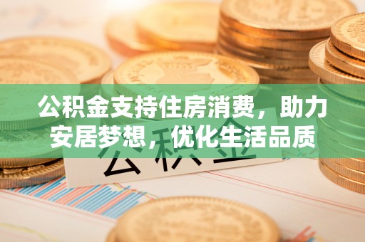 达川公积金支持住房消费，助力安居梦想，优化生活品质