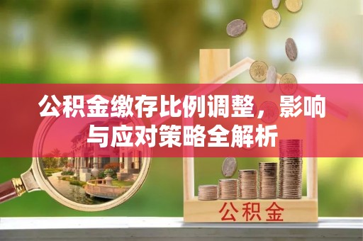 达川公积金缴存比例调整，影响与应对策略全解析