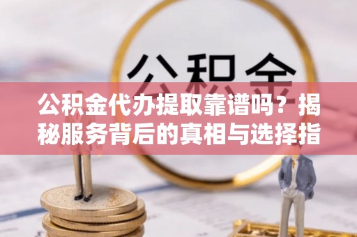 达川公积金代办提取靠谱吗？揭秘服务背后的真相与选择指南