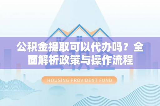 达川公积金提取可以代办吗？全面解析政策与操作流程