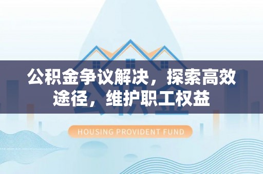 达川公积金争议解决，探索高效途径，维护职工权益