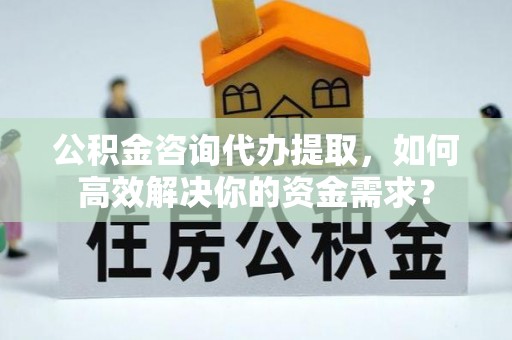 达川公积金咨询代办提取，如何高效解决你的资金需求？