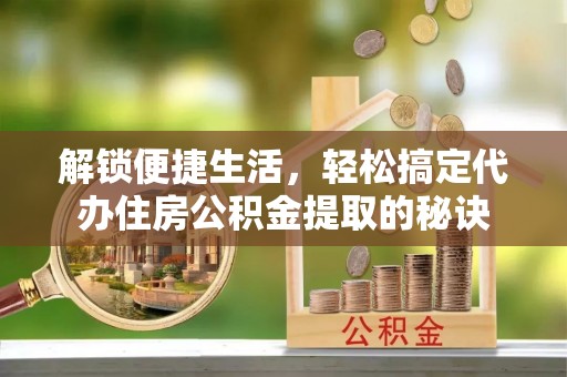 达川解锁便捷生活，轻松搞定代办住房公积金提取的秘诀