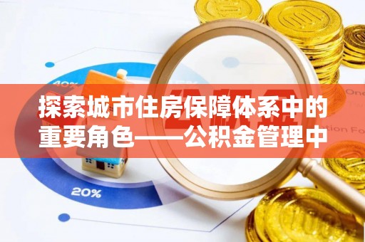 达川探索城市住房保障体系中的重要角色——公积金管理中心