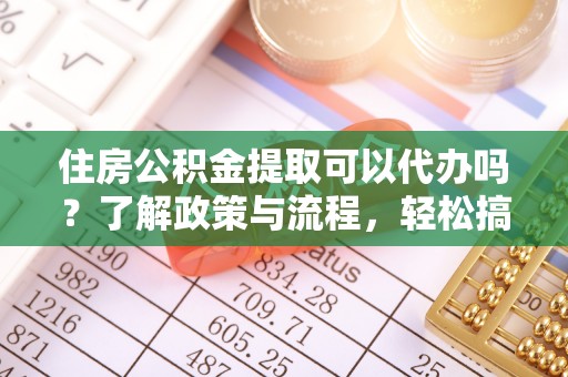 达川住房公积金提取可以代办吗？了解政策与流程，轻松搞定公积金提取