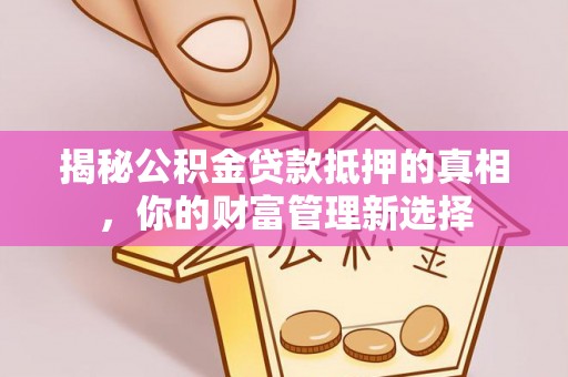 达川揭秘公积金贷款抵押的真相，你的财富管理新选择
