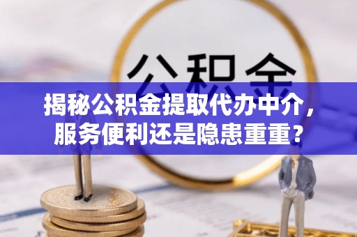 达川揭秘公积金提取代办中介，服务便利还是隐患重重？