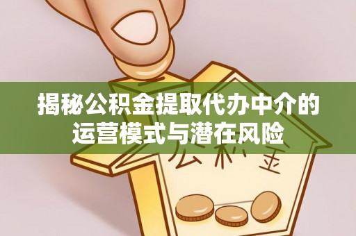 达川揭秘公积金提取代办中介的运营模式与潜在风险