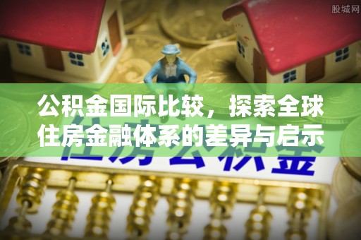 达川公积金国际比较，探索全球住房金融体系的差异与启示