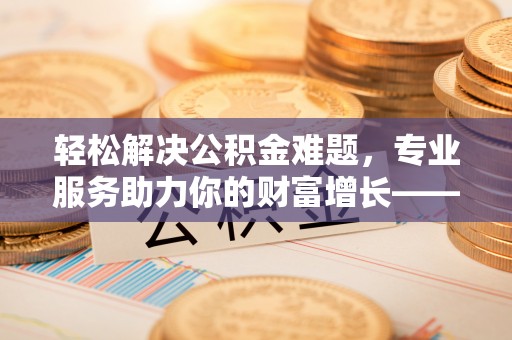 达川轻松解决公积金难题，专业服务助力你的财富增长——代办公积金提取