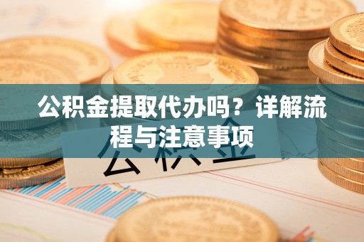 达川公积金提取代办吗？详解流程与注意事项