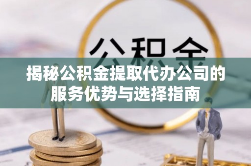 达川揭秘公积金提取代办公司的服务优势与选择指南