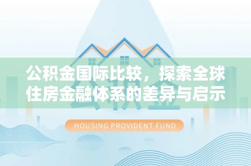 达川公积金国际比较，探索全球住房金融体系的差异与启示