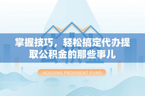 达川掌握技巧，轻松搞定代办提取公积金的那些事儿