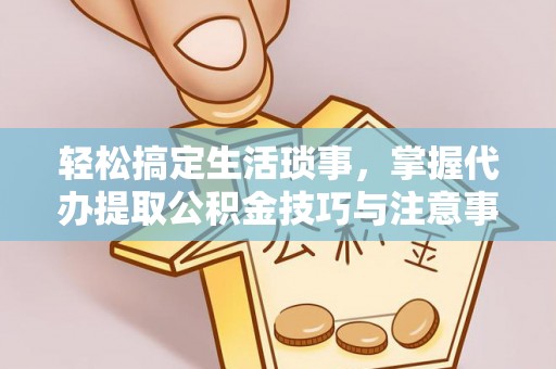 达川轻松搞定生活琐事，掌握代办提取公积金技巧与注意事项